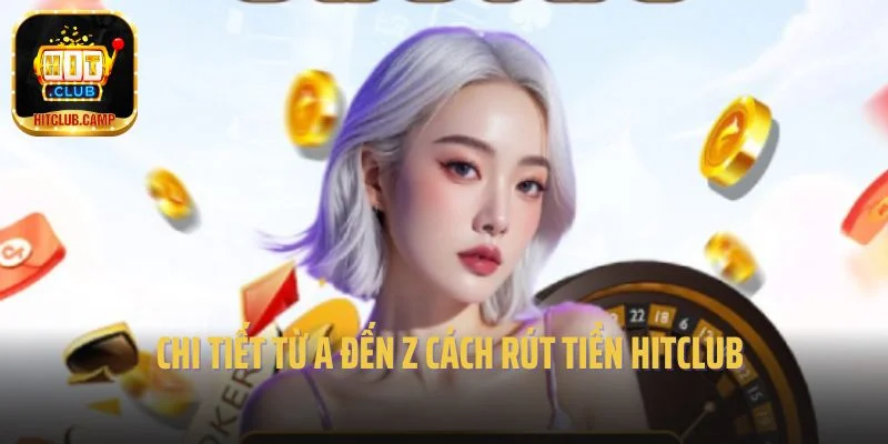Chi tiết từ a đến z cách rút tiền Hitclub